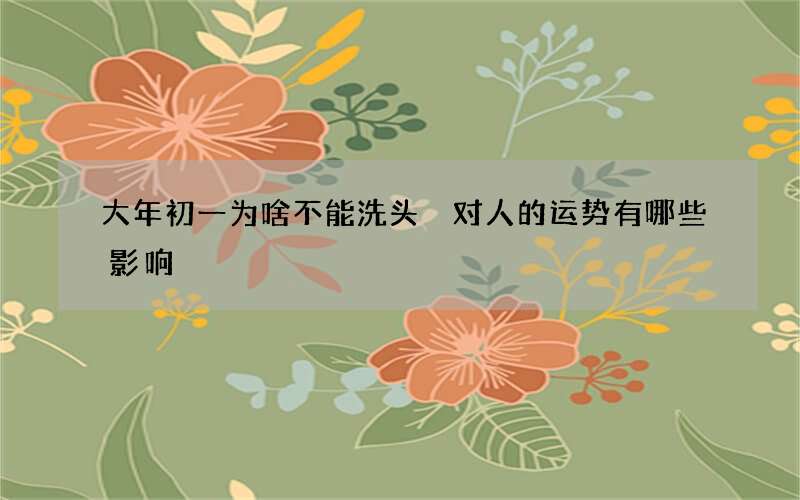 大年初一为啥不能洗头 对人的运势有哪些影响